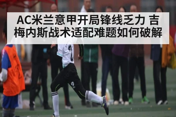 AC米兰意甲开局锋线乏力 吉梅内斯战术适配难题如何破解