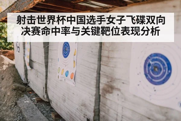 射击世界杯中国选手女子飞碟双向决赛命中率与关键靶位表现分析