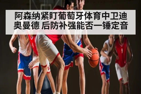 阿森纳紧盯葡萄牙体育中卫迪奥曼德 后防补强能否一锤定音