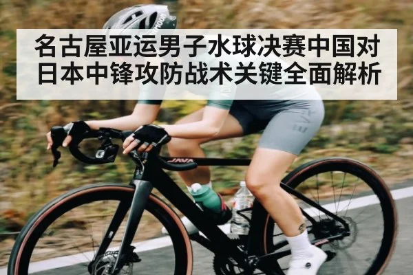 名古屋亚运男子水球决赛中国对日本中锋攻防战术关键全面解析