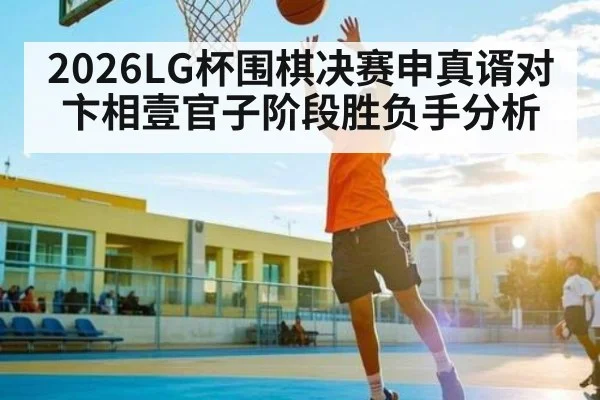 2026LG杯围棋决赛申真谞对卞相壹官子阶段胜负手分析
