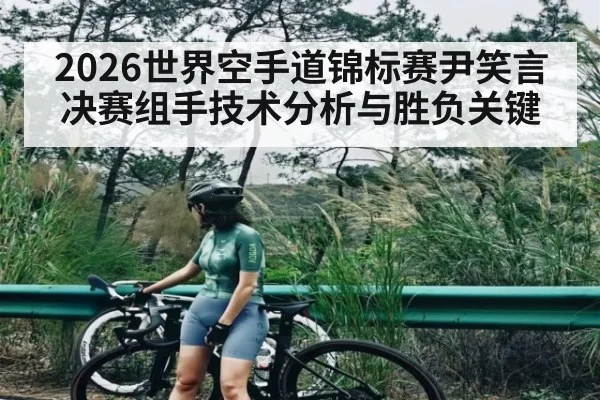 2026世界空手道锦标赛尹笑言决赛组手技术分析与胜负关键