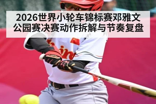 2026世界小轮车锦标赛邓雅文公园赛决赛动作拆解与节奏复盘