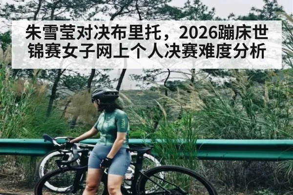 朱雪莹对决布里托，2026蹦床世锦赛女子网上个人决赛难度分析