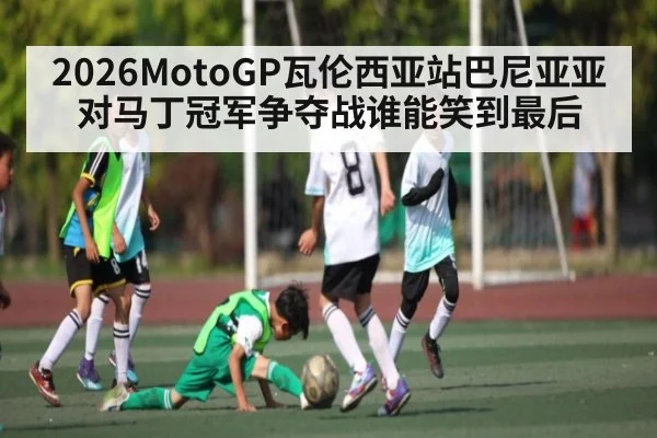 2026MotoGP瓦伦西亚站巴尼亚亚对马丁冠军争夺战谁能笑到最后