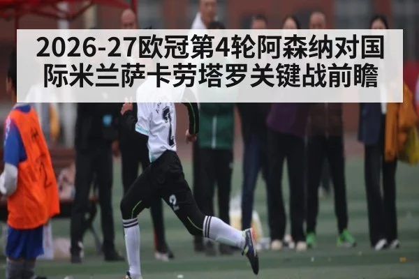 2026-27欧冠第4轮阿森纳对国际米兰萨卡劳塔罗关键战前瞻