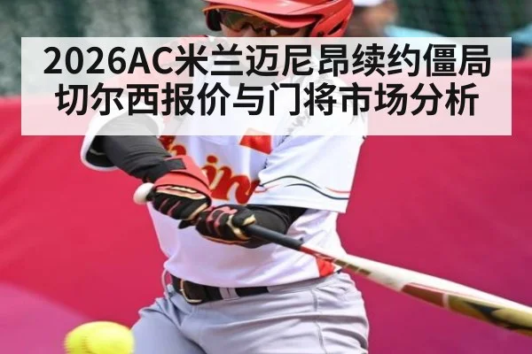 2026AC米兰迈尼昂续约僵局 切尔西报价与门将市场分析