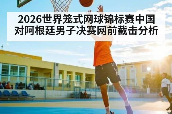 2026世界笼式网球锦标赛中国对阿根廷男子决赛网前截击分析