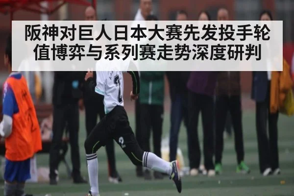 阪神对巨人日本大赛先发投手轮值博弈与系列赛走势深度研判