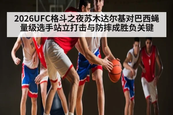 2026UFC格斗之夜苏木达尔基对巴西蝇量级选手站立打击与防摔成胜负关键